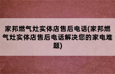 家邦燃气灶实体店售后电话(家邦燃气灶实体店售后电话解决您的家电难题)