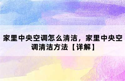 家里中央空调怎么清洁，家里中央空调清洁方法【详解】