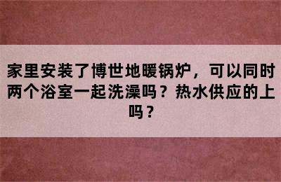 家里安装了博世地暖锅炉，可以同时两个浴室一起洗澡吗？热水供应的上吗？