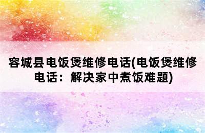 容城县电饭煲维修电话(电饭煲维修电话：解决家中煮饭难题)