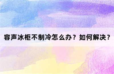 容声冰柜不制冷怎么办？如何解决？