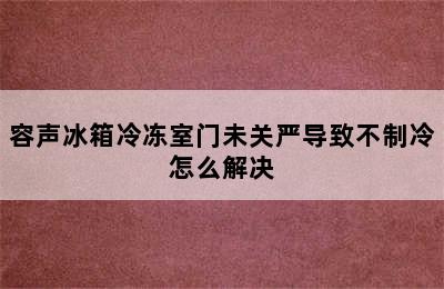 容声冰箱冷冻室门未关严导致不制冷怎么解决