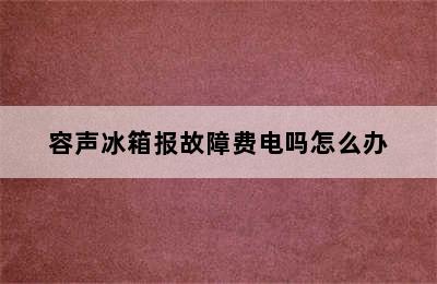 容声冰箱报故障费电吗怎么办