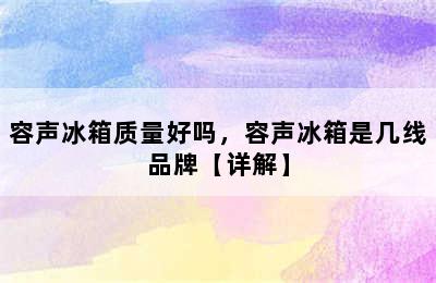 容声冰箱质量好吗，容声冰箱是几线品牌【详解】