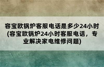 容宝欧锅炉客服电话是多少24小时(容宝欧锅炉24小时客服电话，专业解决家电维修问题)