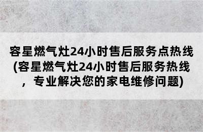 容星燃气灶24小时售后服务点热线(容星燃气灶24小时售后服务热线，专业解决您的家电维修问题)