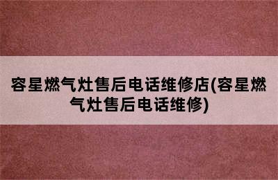 容星燃气灶售后电话维修店(容星燃气灶售后电话维修)