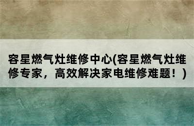 容星燃气灶维修中心(容星燃气灶维修专家，高效解决家电维修难题！)