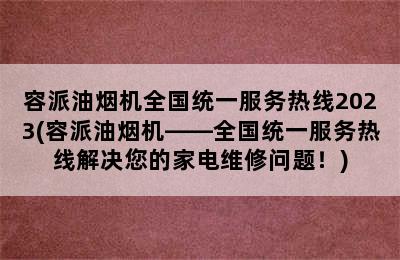 容派油烟机全国统一服务热线2023(容派油烟机——全国统一服务热线解决您的家电维修问题！)