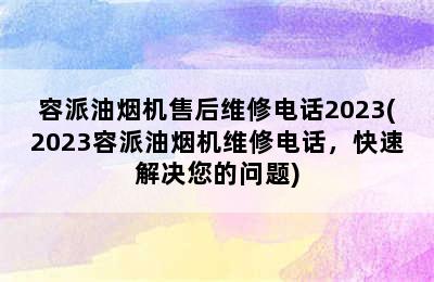 容派油烟机售后维修电话2023(2023容派油烟机维修电话，快速解决您的问题)