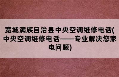 宽城满族自治县中央空调维修电话(中央空调维修电话——专业解决您家电问题)