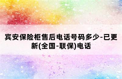 宾安保险柜售后电话号码多少-已更新(全国-联保)电话