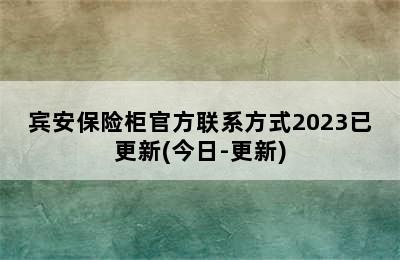 宾安保险柜官方联系方式2023已更新(今日-更新)