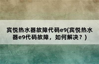 宾悦热水器故障代码e9(宾悦热水器e9代码故障，如何解决？)