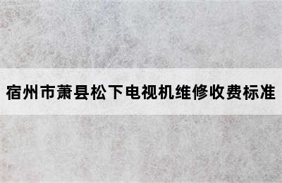 宿州市萧县松下电视机维修收费标准