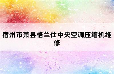 宿州市萧县格兰仕中央空调压缩机维修