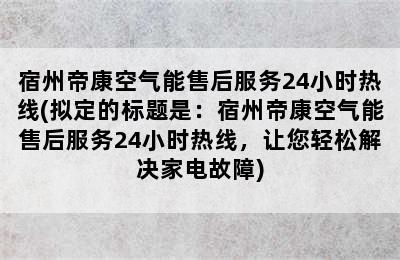 宿州帝康空气能售后服务24小时热线(拟定的标题是：宿州帝康空气能售后服务24小时热线，让您轻松解决家电故障)