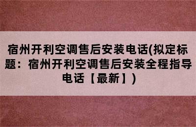 宿州开利空调售后安装电话(拟定标题：宿州开利空调售后安装全程指导电话【最新】)