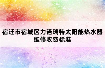 宿迁市宿城区力诺瑞特太阳能热水器维修收费标准