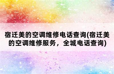 宿迁美的空调维修电话查询(宿迁美的空调维修服务，全城电话查询)