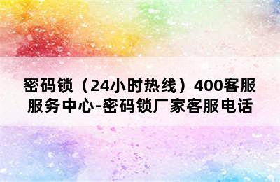 密码锁（24小时热线）400客服服务中心-密码锁厂家客服电话