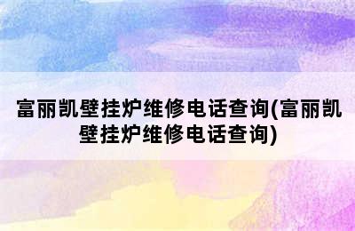 富丽凯壁挂炉维修电话查询(富丽凯壁挂炉维修电话查询)