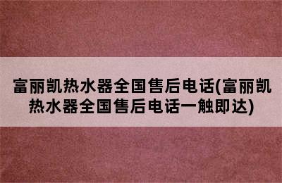 富丽凯热水器全国售后电话(富丽凯热水器全国售后电话一触即达)