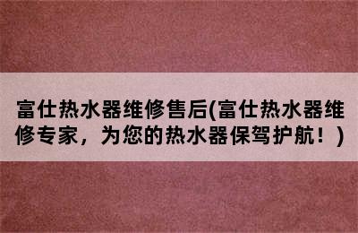 富仕热水器维修售后(富仕热水器维修专家，为您的热水器保驾护航！)