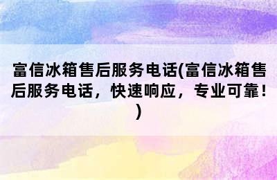 富信冰箱售后服务电话(富信冰箱售后服务电话，快速响应，专业可靠！)