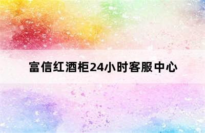 富信红酒柜24小时客服中心