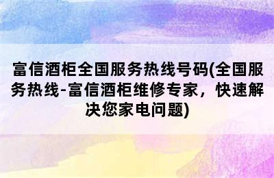 富信酒柜全国服务热线号码(全国服务热线-富信酒柜维修专家，快速解决您家电问题)