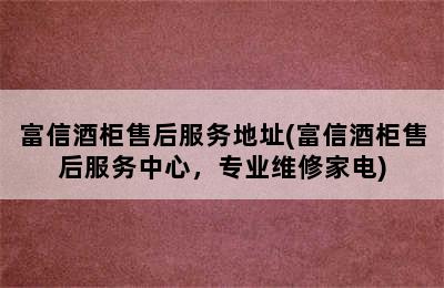 富信酒柜售后服务地址(富信酒柜售后服务中心，专业维修家电)