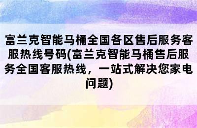 富兰克智能马桶全国各区售后服务客服热线号码(富兰克智能马桶售后服务全国客服热线，一站式解决您家电问题)