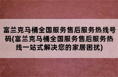 富兰克马桶全国服务售后服务热线号码(富兰克马桶全国服务售后服务热线一站式解决您的家居困扰)