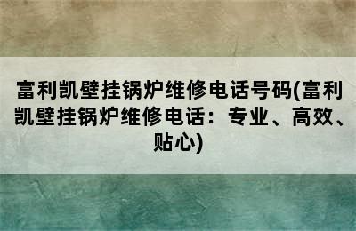 富利凯壁挂锅炉维修电话号码(富利凯壁挂锅炉维修电话：专业、高效、贴心)