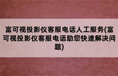 富可视投影仪客服电话人工服务(富可视投影仪客服电话助您快速解决问题)