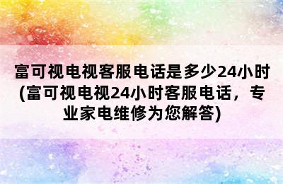 富可视电视客服电话是多少24小时(富可视电视24小时客服电话，专业家电维修为您解答)