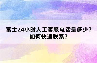 富士24小时人工客服电话是多少？如何快速联系？