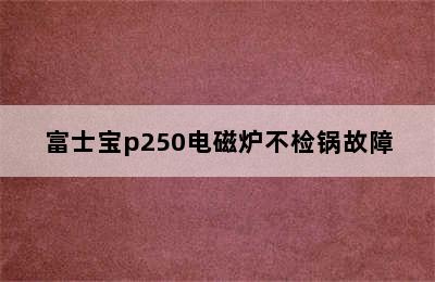 富士宝p250电磁炉不检锅故障