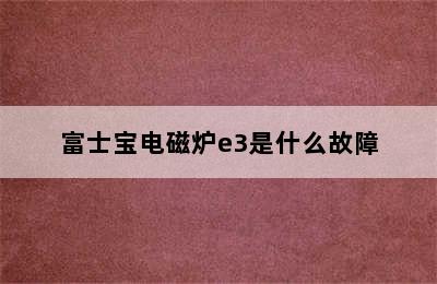 富士宝电磁炉e3是什么故障