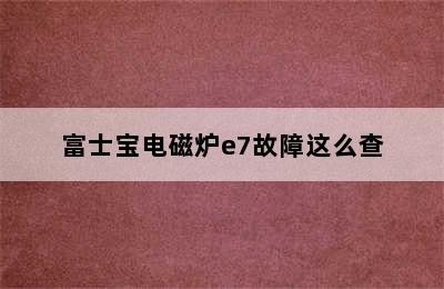 富士宝电磁炉e7故障这么查