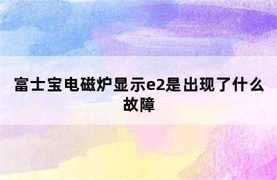 富士宝电磁炉显示e2是出现了什么故障