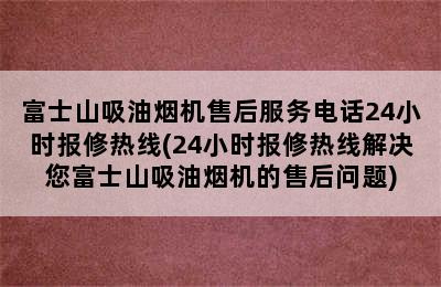 富士山吸油烟机售后服务电话24小时报修热线(24小时报修热线解决您富士山吸油烟机的售后问题)