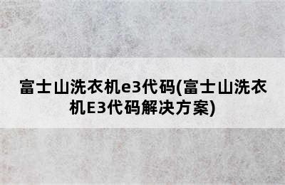 富士山洗衣机e3代码(富士山洗衣机E3代码解决方案)