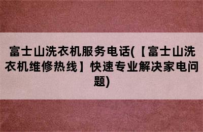 富士山洗衣机服务电话(【富士山洗衣机维修热线】快速专业解决家电问题)