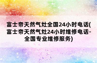 富士帝天然气灶全国24小时电话(富士帝天然气灶24小时维修电话-全国专业维修服务)