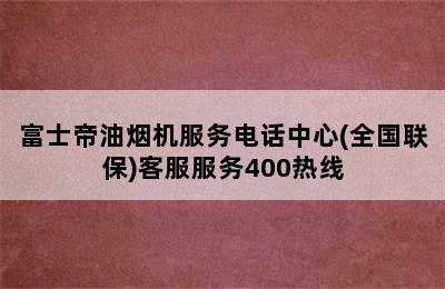 富士帝油烟机服务电话中心(全国联保)客服服务400热线