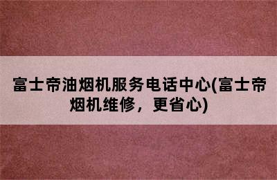 富士帝油烟机服务电话中心(富士帝烟机维修，更省心)