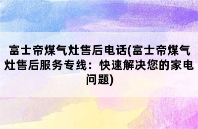 富士帝煤气灶售后电话(富士帝煤气灶售后服务专线：快速解决您的家电问题)