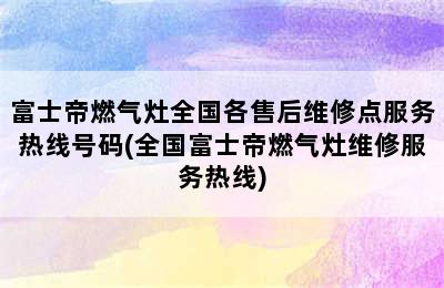 富士帝燃气灶全国各售后维修点服务热线号码(全国富士帝燃气灶维修服务热线)